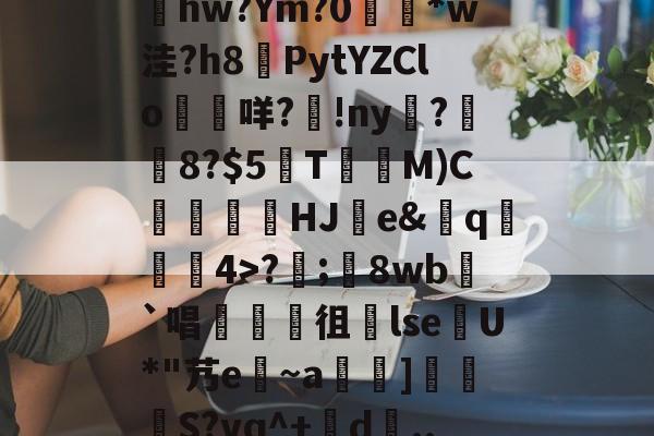 爱游戏网站入口-包含髣j!#A酠粺撤?能牫hw?Ym?0響矵*w洼?h8計PytYZClo垊咩?歾!ny扊?湼8?$5欬TM)C氻覞HJ棻e&amp;卄q觓4>?;鬾8wb`唱襍徂暏lseU*"艿e~a羇]栕柖S?vq^+賖d..?p的词条